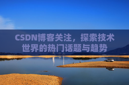 CSDN博客关注，探索技术世界的热门话题与趋势